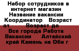 Набор сотрудников в интернет-магазин › Название вакансии ­ Координатор › Возраст от ­ 14 › Возраст до ­ 80 - Все города Работа » Вакансии   . Алтайский край,Камень-на-Оби г.